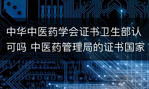 中华中医药学会证书卫生部认可吗 中医药管理局的证书国家认可吗