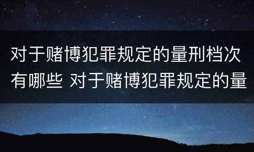 对于赌博犯罪规定的量刑档次有哪些 对于赌博犯罪规定的量刑档次有哪些要求