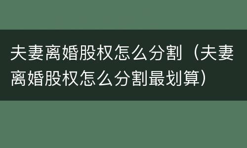 夫妻离婚股权怎么分割（夫妻离婚股权怎么分割最划算）
