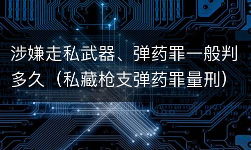 涉嫌走私武器、弹药罪一般判多久（私藏枪支弹药罪量刑）