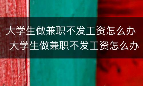 大学生做兼职不发工资怎么办 大学生做兼职不发工资怎么办没有合同