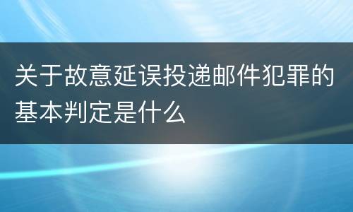 关于故意延误投递邮件犯罪的基本判定是什么