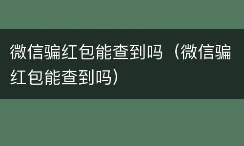 微信骗红包能查到吗（微信骗红包能查到吗）
