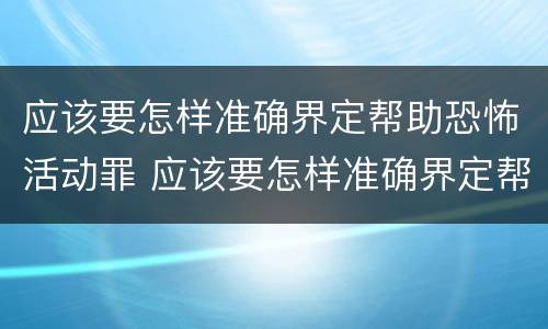应该要怎样准确界定帮助恐怖活动罪 应该要怎样准确界定帮助恐怖活动罪犯