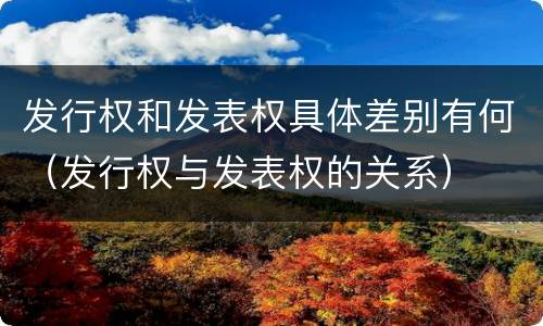 发行权和发表权具体差别有何（发行权与发表权的关系）