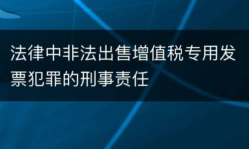 法律中非法出售增值税专用发票犯罪的刑事责任