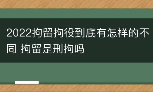 2022拘留拘役到底有怎样的不同 拘留是刑拘吗