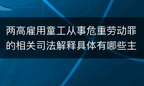 两高雇用童工从事危重劳动罪的相关司法解释具体有哪些主要规定