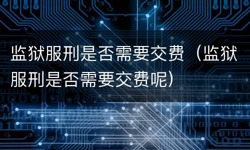 监狱服刑是否需要交费（监狱服刑是否需要交费呢）