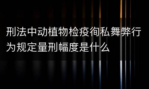 刑法中动植物检疫徇私舞弊行为规定量刑幅度是什么