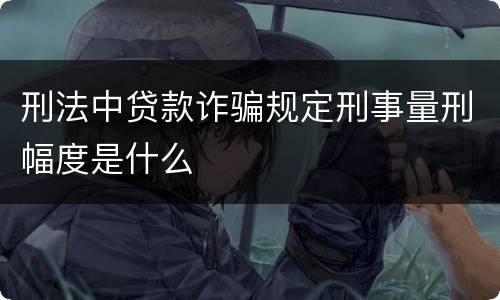 刑法中贷款诈骗规定刑事量刑幅度是什么