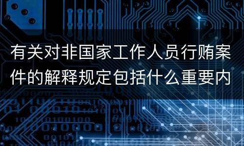 有关对非国家工作人员行贿案件的解释规定包括什么重要内容