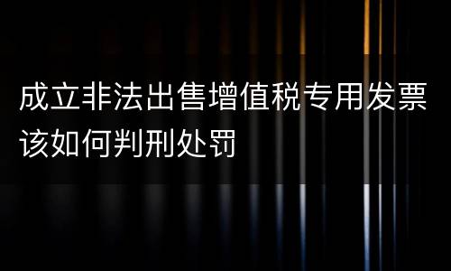 成立非法出售增值税专用发票该如何判刑处罚