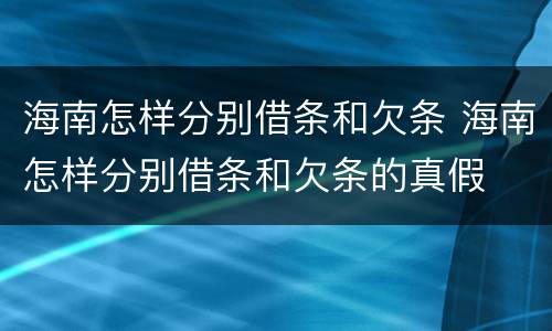 海南怎样分别借条和欠条 海南怎样分别借条和欠条的真假