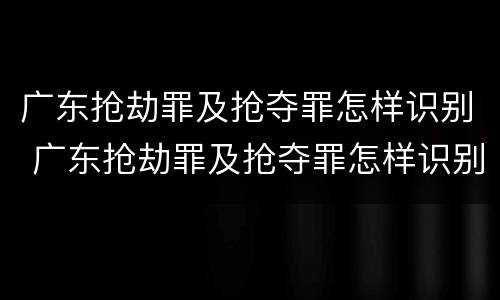 广东抢劫罪及抢夺罪怎样识别 广东抢劫罪及抢夺罪怎样识别的