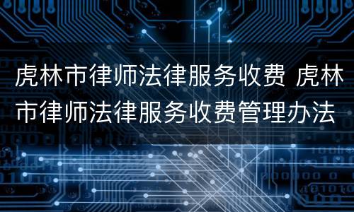虎林市律师法律服务收费 虎林市律师法律服务收费管理办法