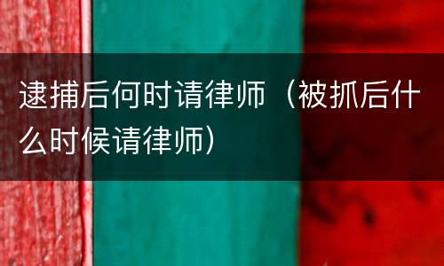 逮捕后何时请律师（被抓后什么时候请律师）