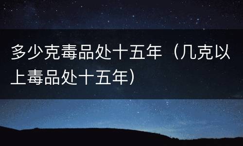 多少克毒品处十五年（几克以上毒品处十五年）