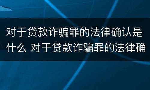 对于贷款诈骗罪的法律确认是什么 对于贷款诈骗罪的法律确认是什么意思