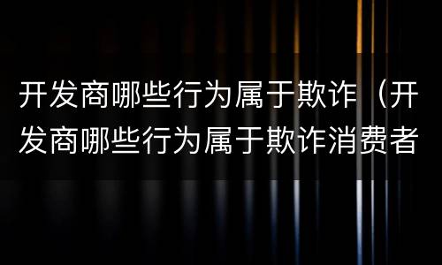 开发商哪些行为属于欺诈（开发商哪些行为属于欺诈消费者）