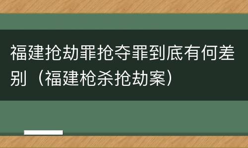 福建抢劫罪抢夺罪到底有何差别（福建枪杀抢劫案）