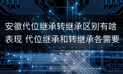 安徽代位继承转继承区别有啥表现 代位继承和转继承各需要具备哪些条件?二者如何区别?