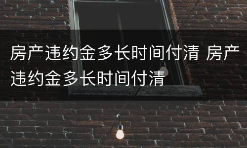 房产违约金多长时间付清 房产违约金多长时间付清