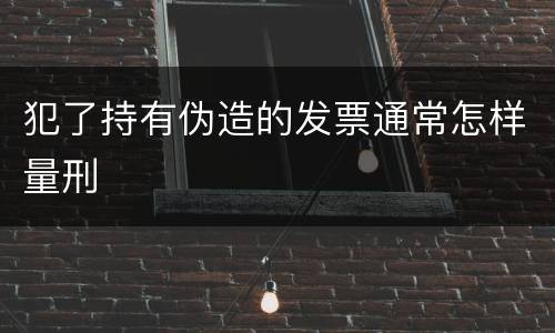 犯了持有伪造的发票通常怎样量刑