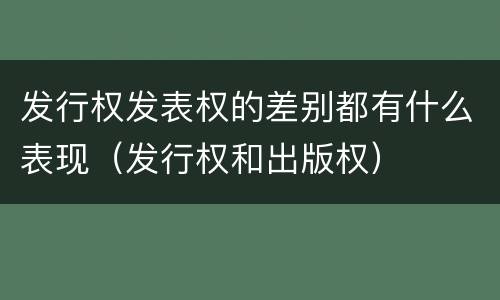 发行权发表权的差别都有什么表现（发行权和出版权）
