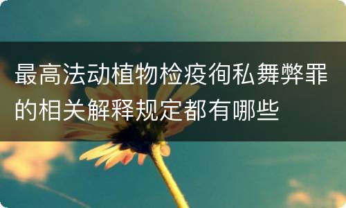 最高法动植物检疫徇私舞弊罪的相关解释规定都有哪些