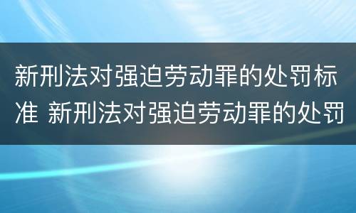 新刑法对强迫劳动罪的处罚标准 新刑法对强迫劳动罪的处罚标准是什么