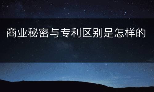 商业秘密与专利区别是怎样的