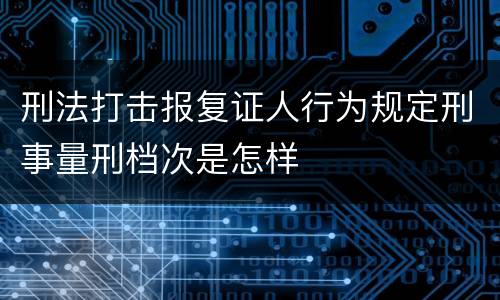 刑法打击报复证人行为规定刑事量刑档次是怎样