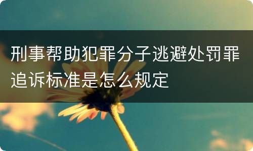 刑事帮助犯罪分子逃避处罚罪追诉标准是怎么规定