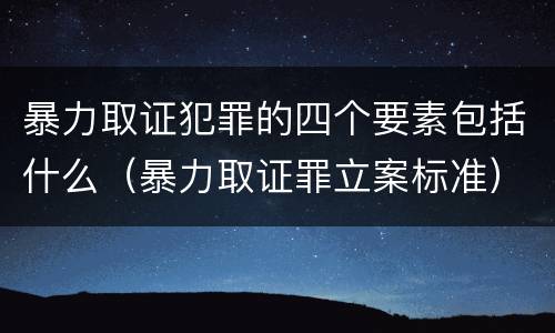 暴力取证犯罪的四个要素包括什么（暴力取证罪立案标准）