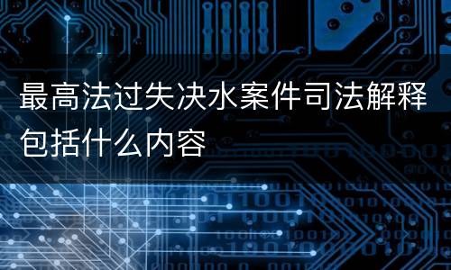 最高法过失决水案件司法解释包括什么内容
