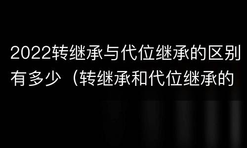 2022转继承与代位继承的区别有多少（转继承和代位继承的概念）