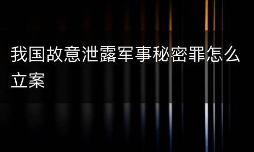 我国故意泄露军事秘密罪怎么立案