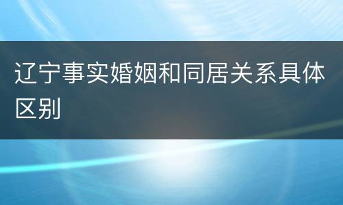 辽宁事实婚姻和同居关系具体区别