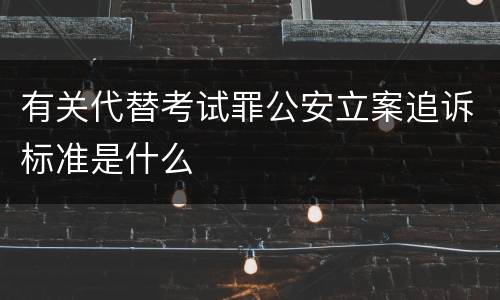 有关代替考试罪公安立案追诉标准是什么