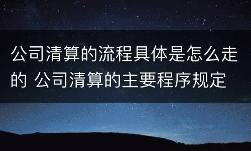 公司清算的流程具体是怎么走的 公司清算的主要程序规定