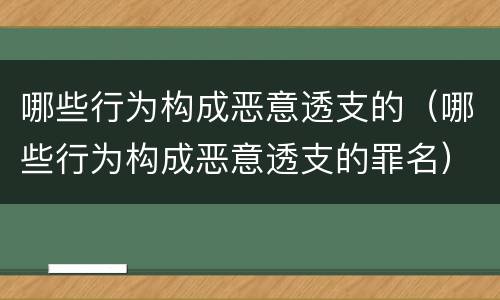 哪些行为构成恶意透支的（哪些行为构成恶意透支的罪名）