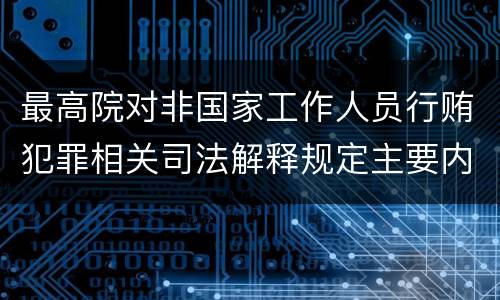 最高院对非国家工作人员行贿犯罪相关司法解释规定主要内容有哪些