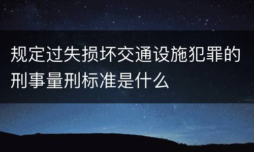 规定过失损坏交通设施犯罪的刑事量刑标准是什么