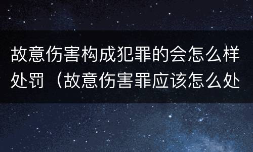 故意伤害构成犯罪的会怎么样处罚（故意伤害罪应该怎么处罚）