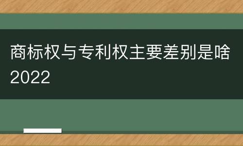 商标权与专利权主要差别是啥2022