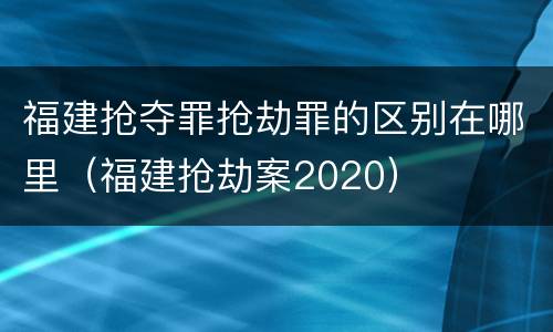 福建抢夺罪抢劫罪的区别在哪里（福建抢劫案2020）