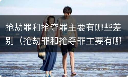 抢劫罪和抢夺罪主要有哪些差别（抢劫罪和抢夺罪主要有哪些差别呢）