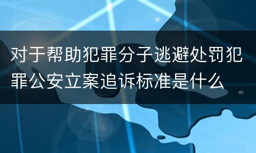 对于帮助犯罪分子逃避处罚犯罪公安立案追诉标准是什么