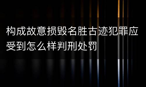 构成故意损毁名胜古迹犯罪应受到怎么样判刑处罚